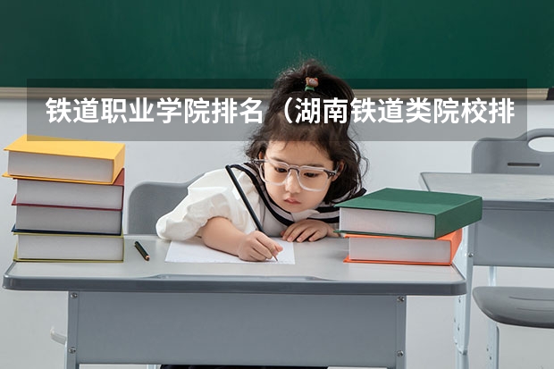 铁道职业学院排名（湖南铁道类院校排名）