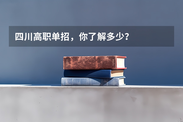 四川高职单招,你了解多少?