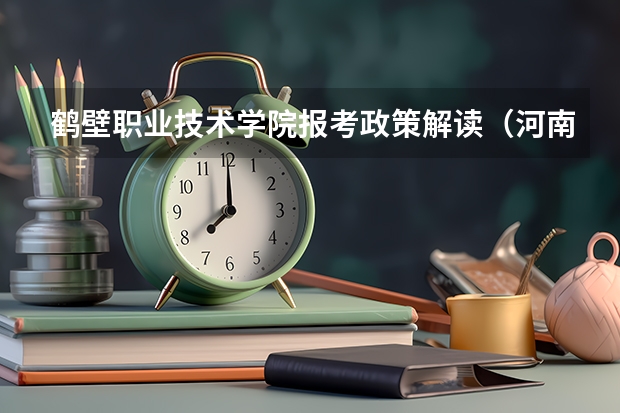 鹤壁职业技术学院报考政策解读(河南高职单招2023最新政策)