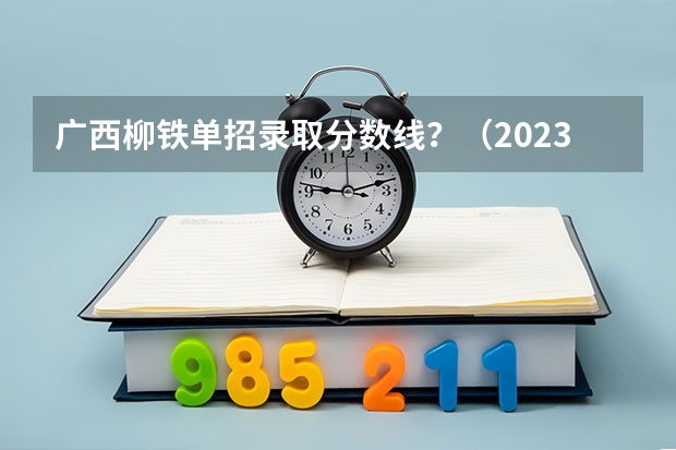 广西柳铁单招录取分数线？（2023年广西单招各学校分数线）