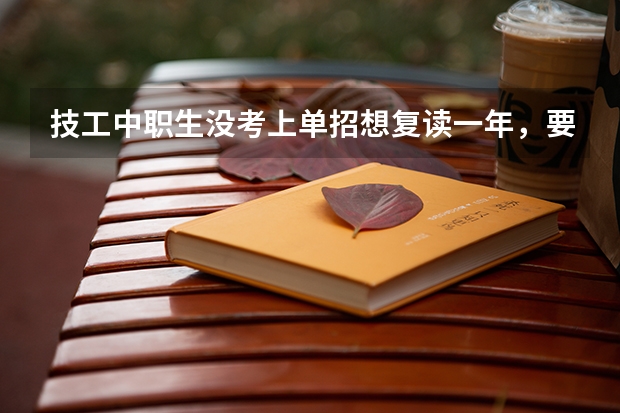 技工中职生没考上单招想复读一年,要怎么选学校?