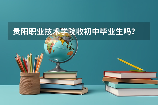 贵阳职业技术学院收初中毕业生吗？